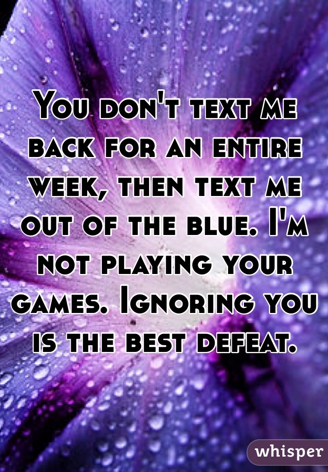 You don't text me back for an entire week, then text me out of the blue. I'm not playing your games. Ignoring you is the best defeat. 
