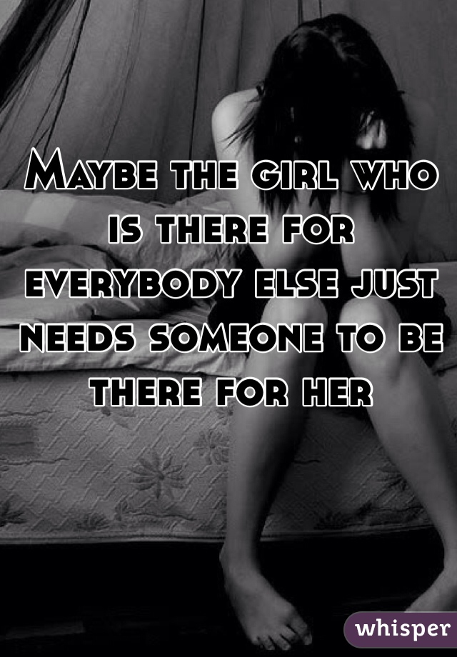 Maybe the girl who is there for everybody else just needs someone to be there for her