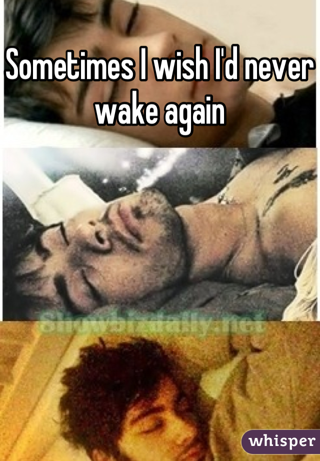 Sometimes I wish I'd never wake again