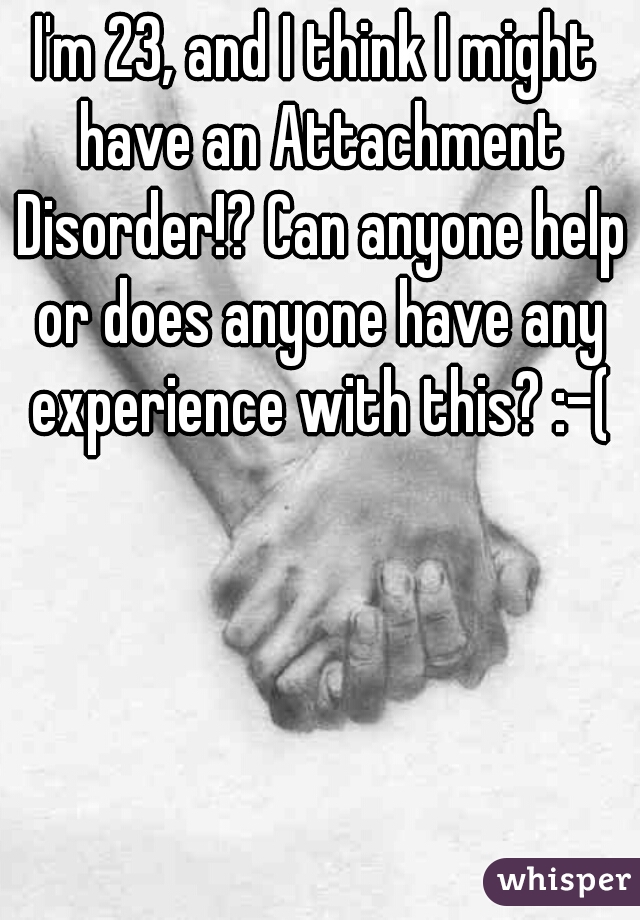 I'm 23, and I think I might have an Attachment Disorder!? Can anyone help or does anyone have any experience with this? :-(