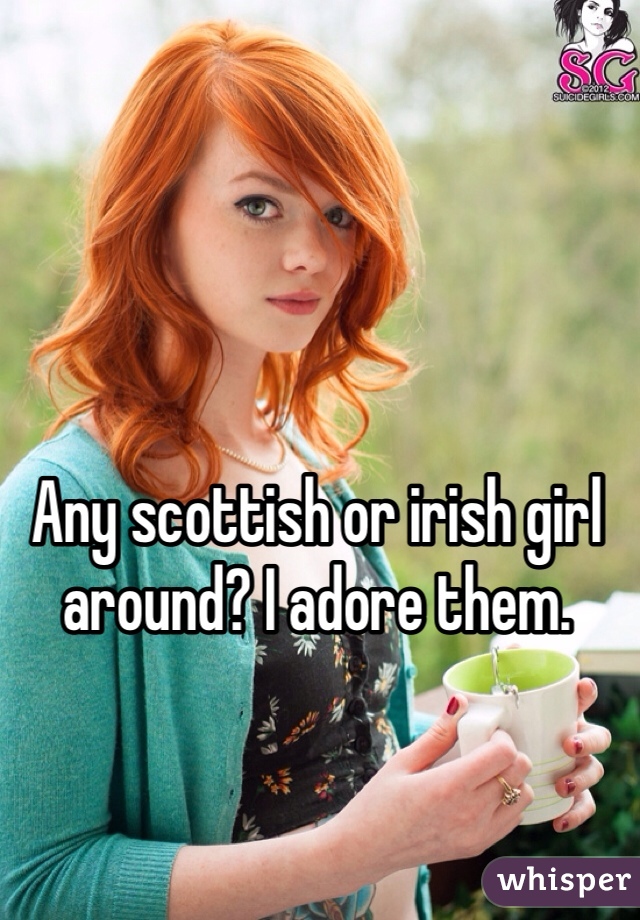 Any scottish or irish girl around? I adore them.