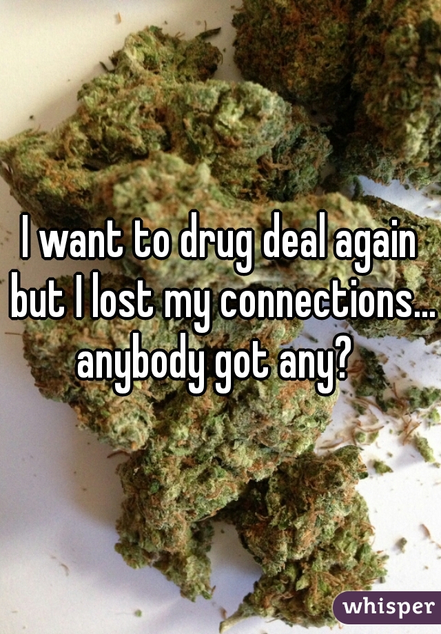 I want to drug deal again but I lost my connections... anybody got any?  