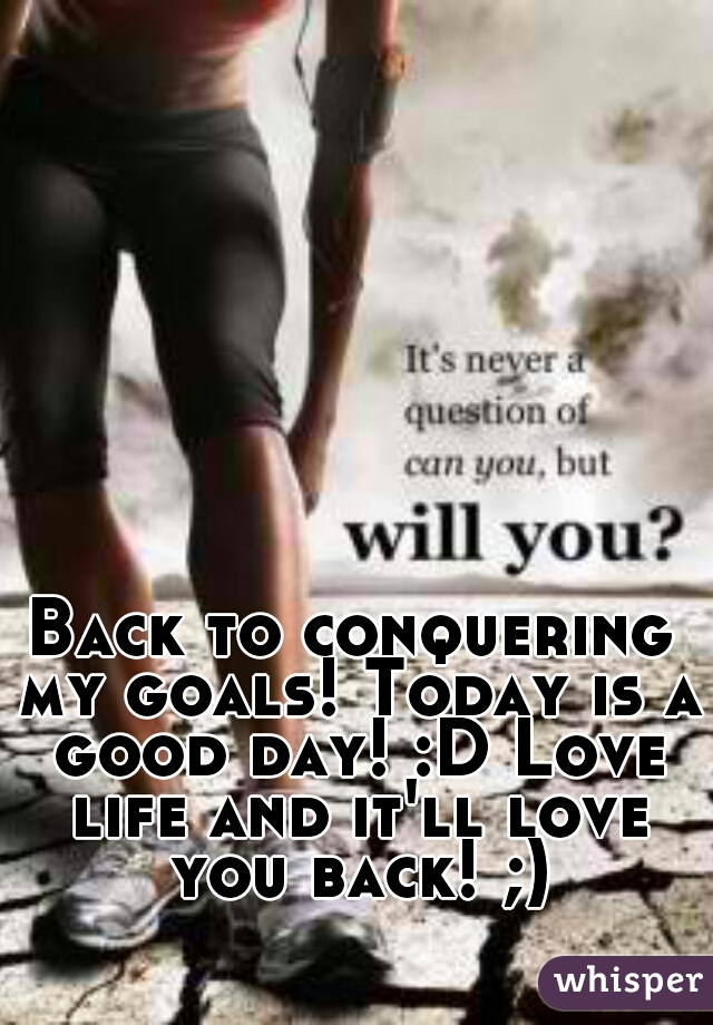 Back to conquering my goals! Today is a good day! :D Love life and it'll love you back! ;)