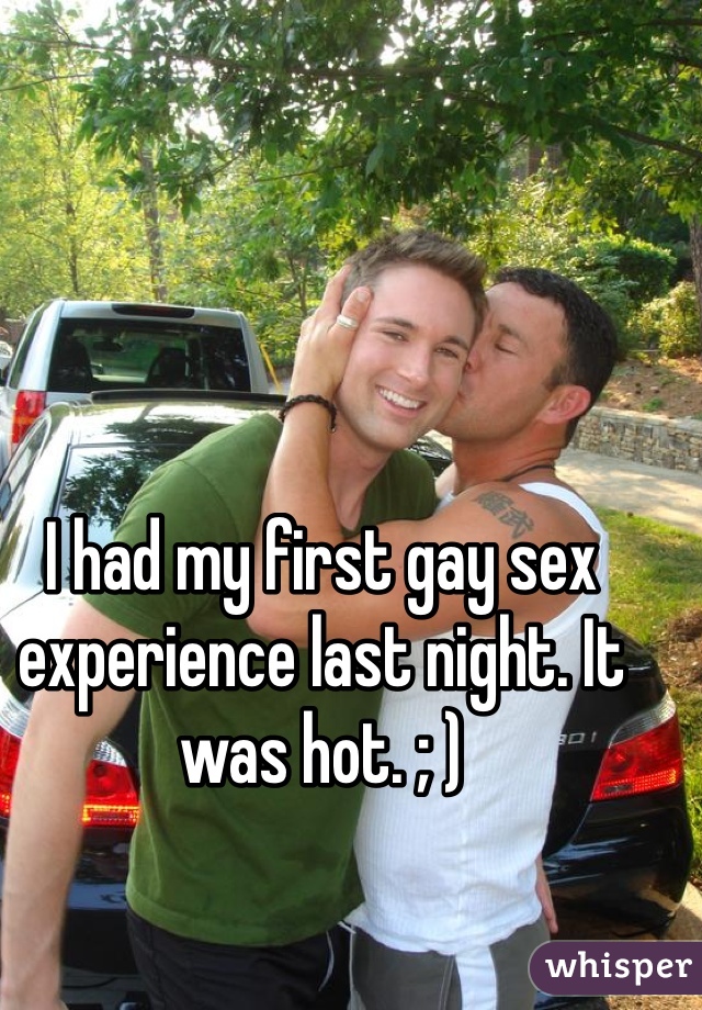 I had my first gay sex experience last night. It was hot. ; ) 