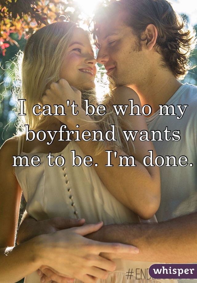 I can't be who my boyfriend wants me to be. I'm done.