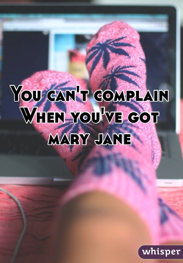 You can't complain
When you've got mary jane