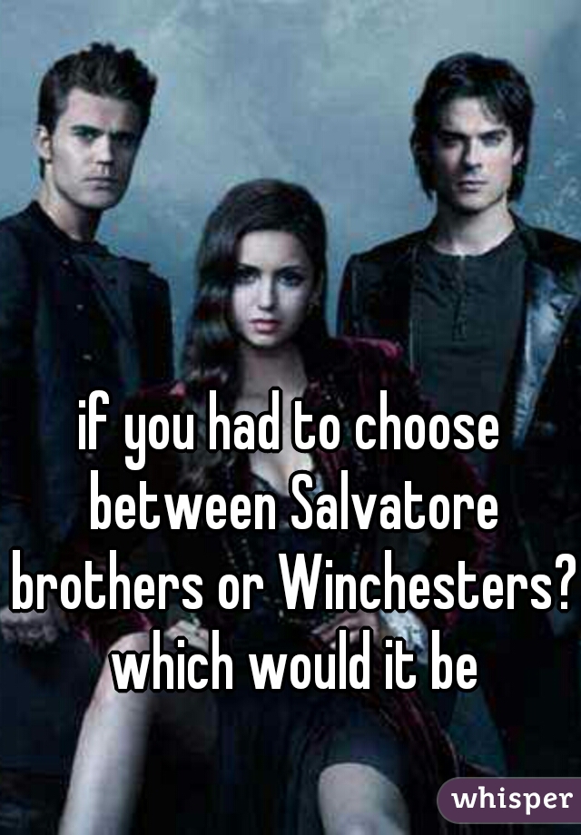 if you had to choose between Salvatore brothers or Winchesters? which would it be