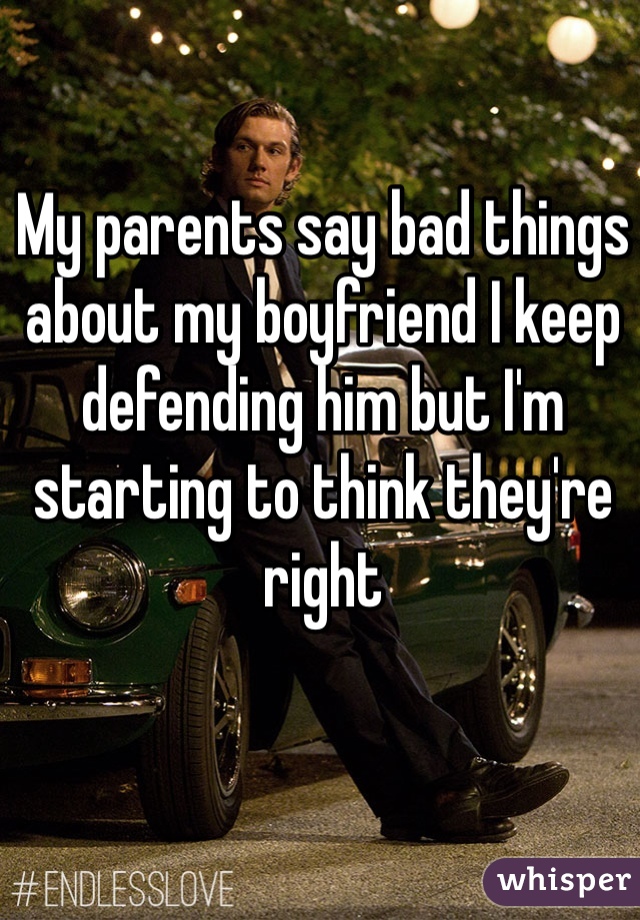 My parents say bad things about my boyfriend I keep defending him but I'm starting to think they're right