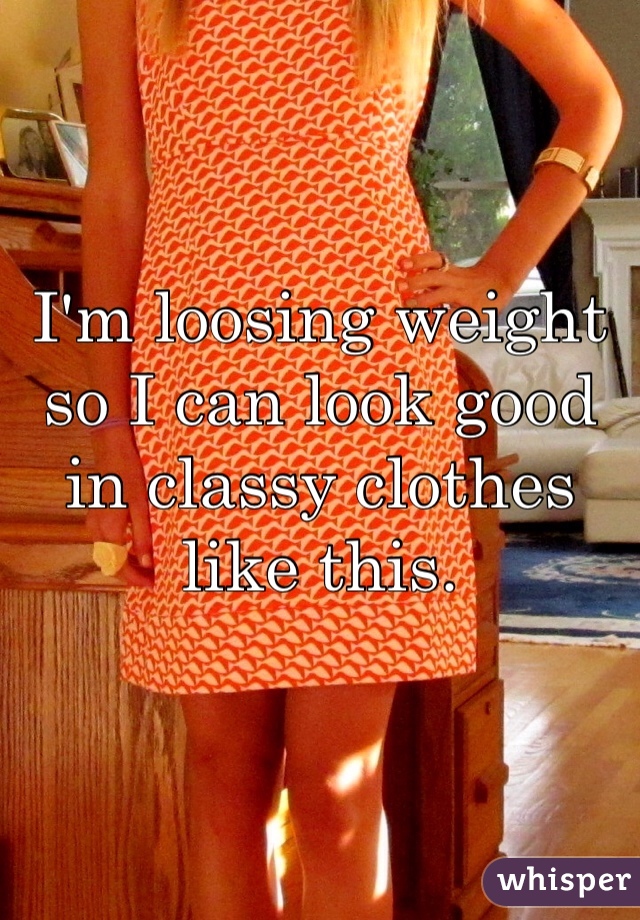 I'm loosing weight so I can look good in classy clothes like this.
