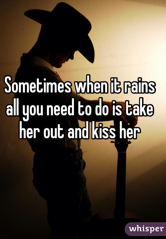 Sometimes when it rains all you need to do is take her out and kiss her 