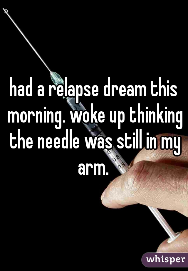 had a relapse dream this morning. woke up thinking the needle was still in my arm. 