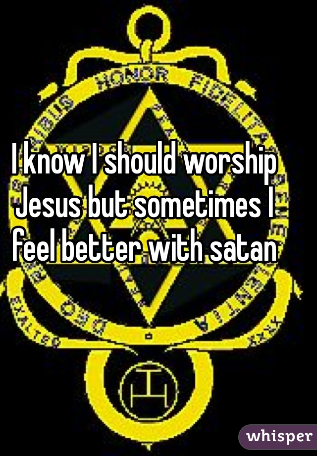 I know I should worship Jesus but sometimes I feel better with satan