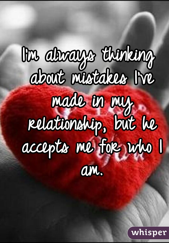 I'm always thinking about mistakes I've made in my relationship, but he accepts me for who I am.