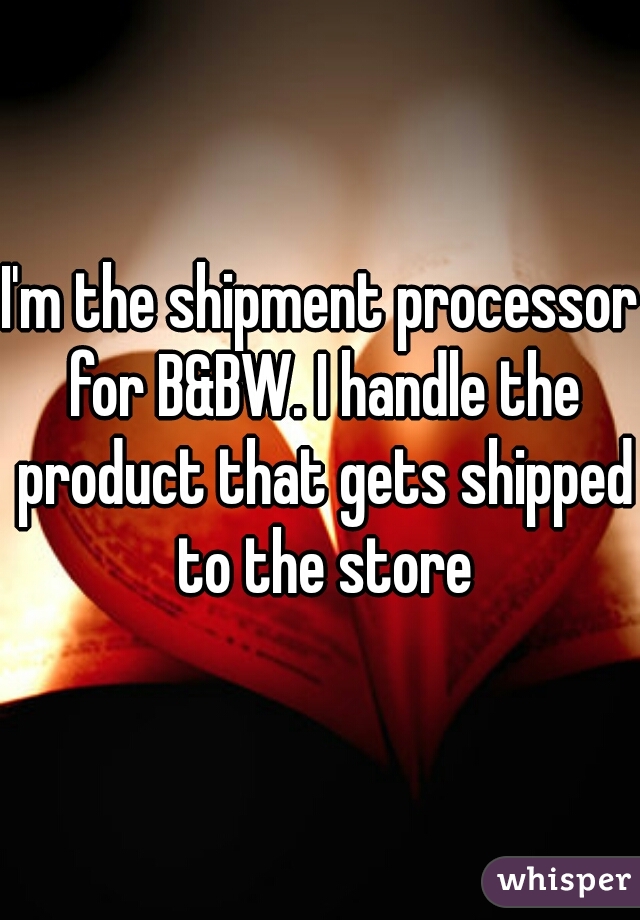 I'm the shipment processor for B&BW. I handle the product that gets shipped to the store