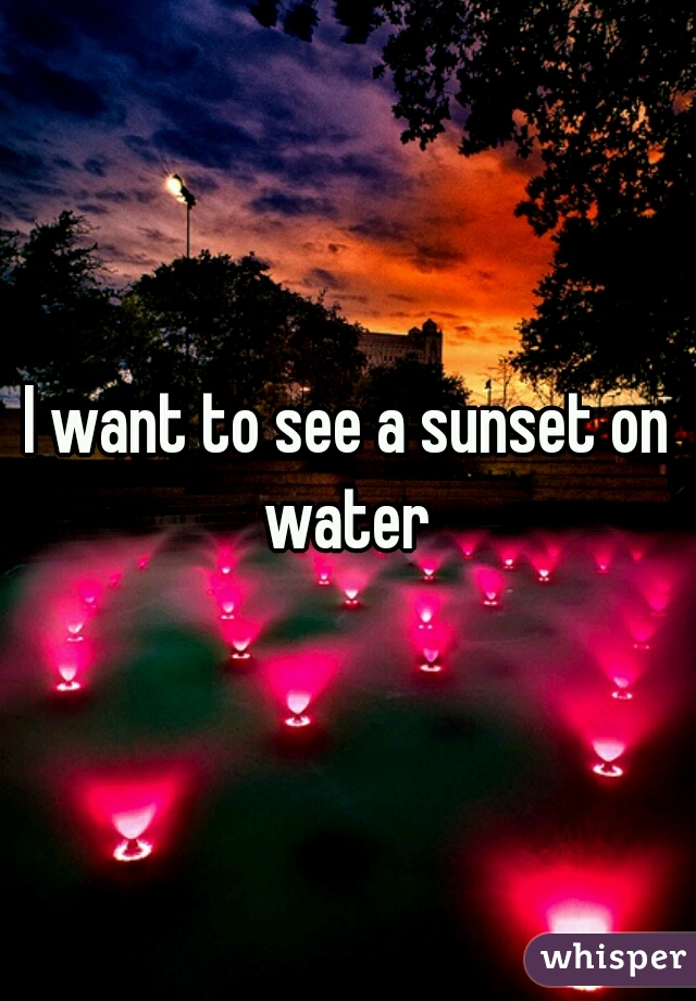 I want to see a sunset on water 