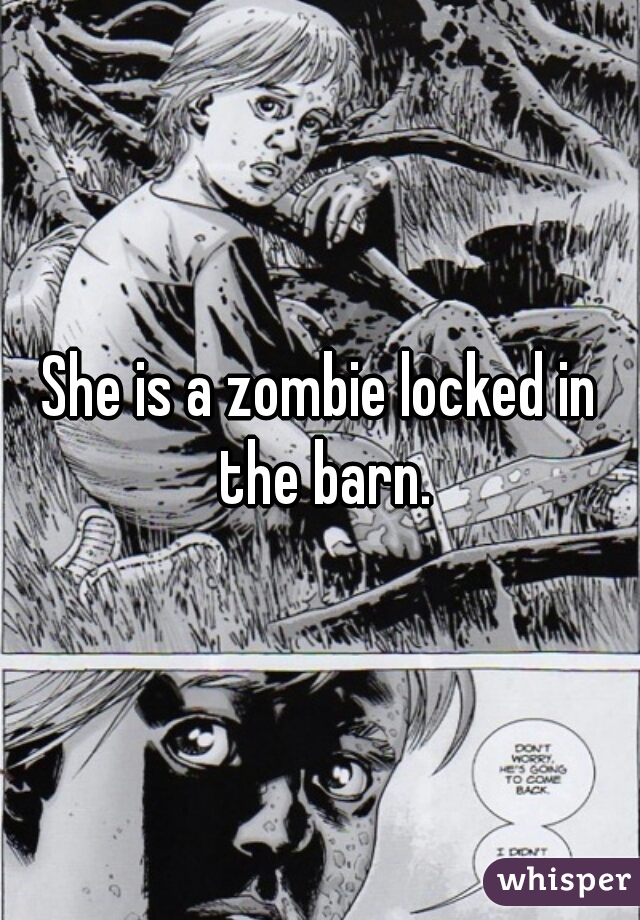 She is a zombie locked in the barn.