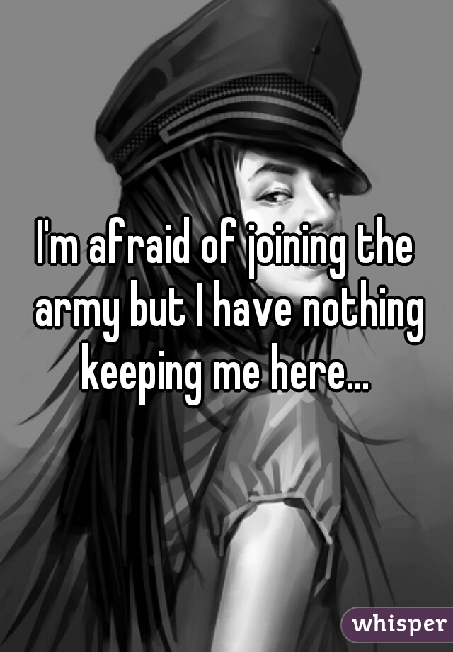 I'm afraid of joining the army but I have nothing keeping me here... 