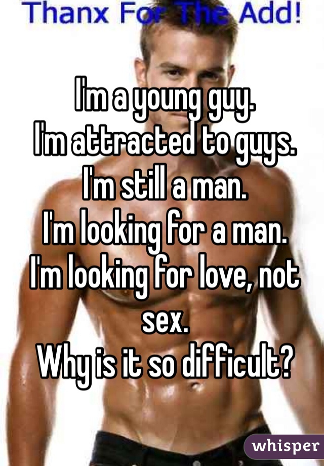 I'm a young guy.
I'm attracted to guys.
I'm still a man.
I'm looking for a man.
I'm looking for love, not sex.
Why is it so difficult?