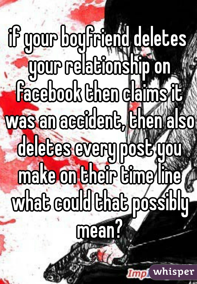 if your boyfriend deletes your relationship on facebook then claims it was an accident, then also deletes every post you make on their time line what could that possibly mean?