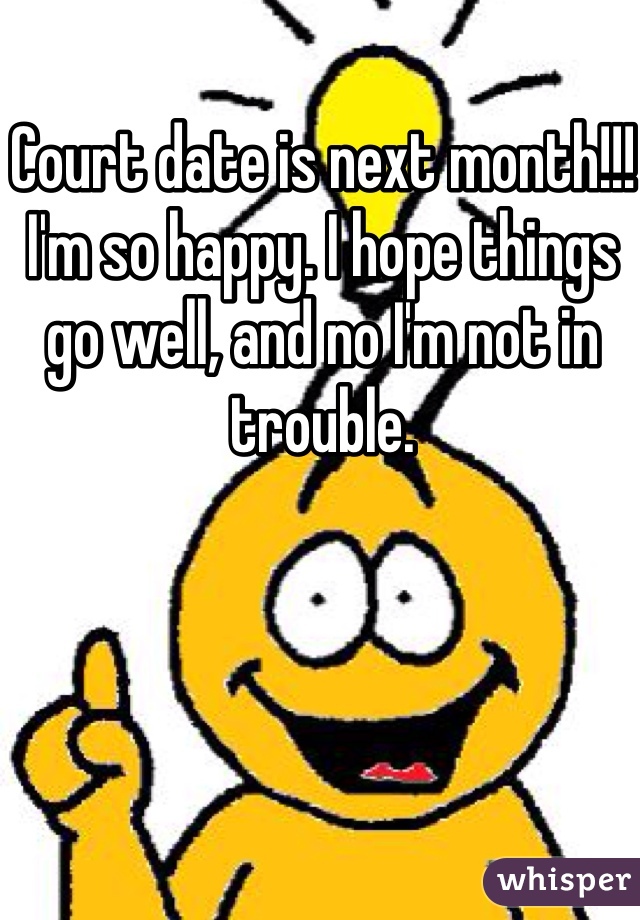 Court date is next month!!! I'm so happy. I hope things go well, and no I'm not in trouble.