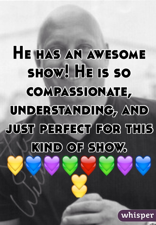 He has an awesome show! He is so compassionate, understanding, and just perfect for this kind of show. 
💛💙💜💚❤️💚💜💙💛
