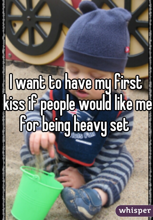 I want to have my first kiss if people would like me for being heavy set  
