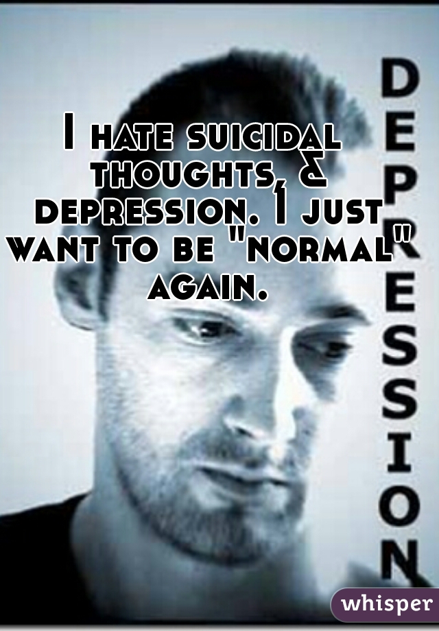 I hate suicidal thoughts, & depression. I just want to be "normal" again.