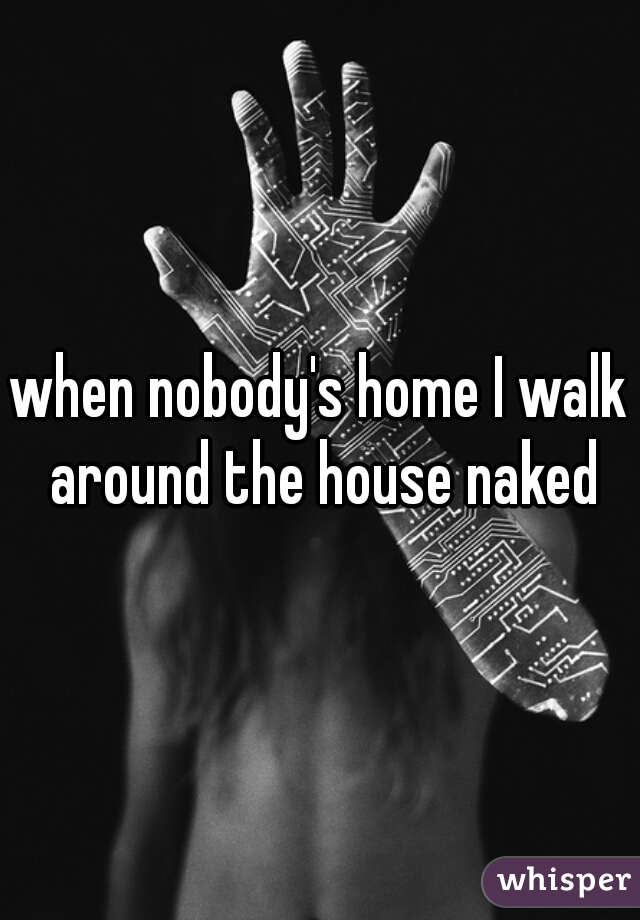 when nobody's home I walk around the house naked