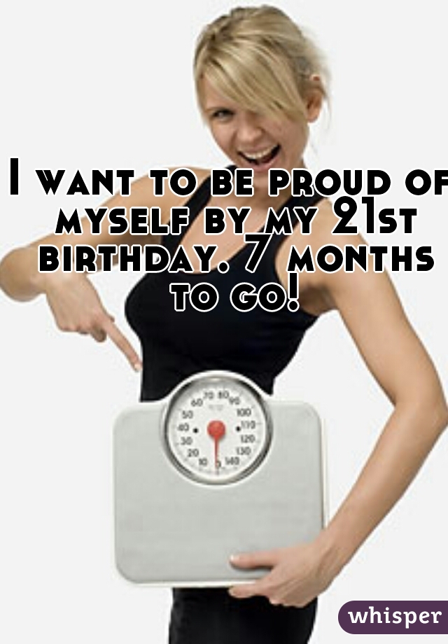 I want to be proud of myself by my 21st birthday. 7 months to go!
