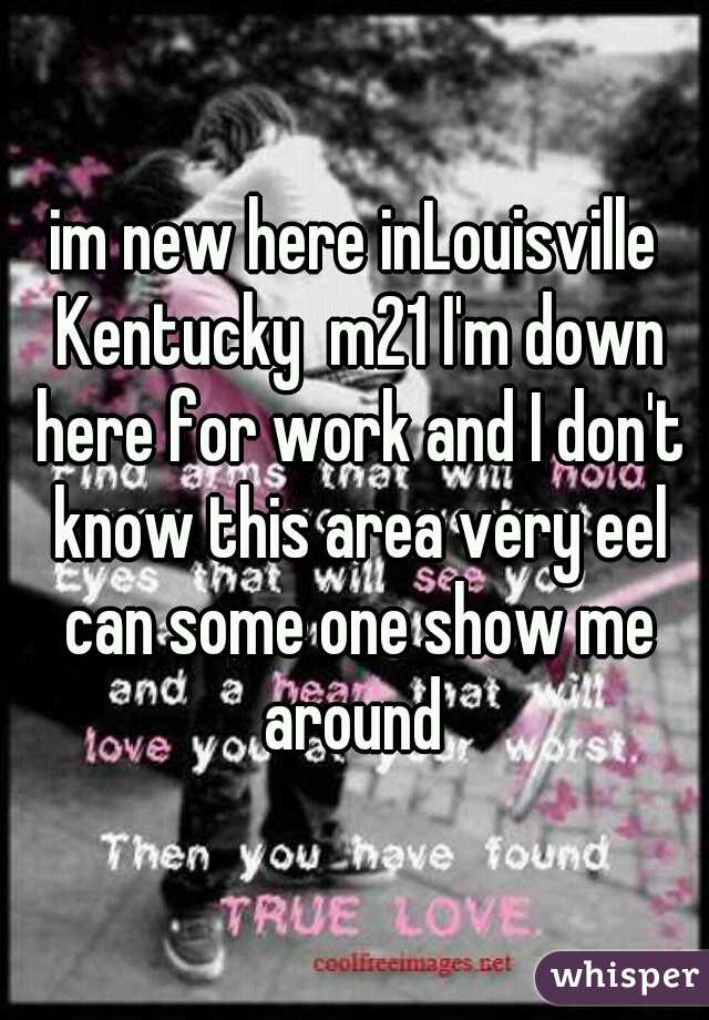 im new here inLouisville Kentucky  m21 I'm down here for work and I don't know this area very eel can some one show me around 