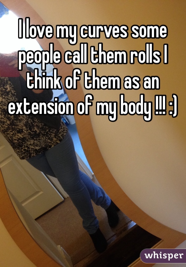 I love my curves some people call them rolls I think of them as an extension of my body !!! :)