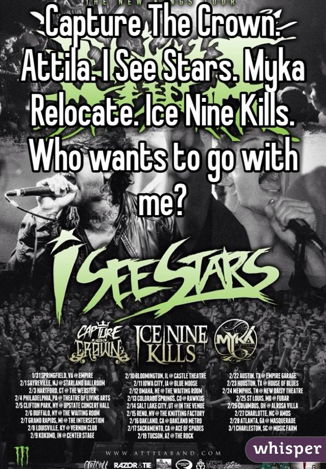 Capture The Crown. Attila. I See Stars. Myka Relocate. Ice Nine Kills. Who wants to go with me?