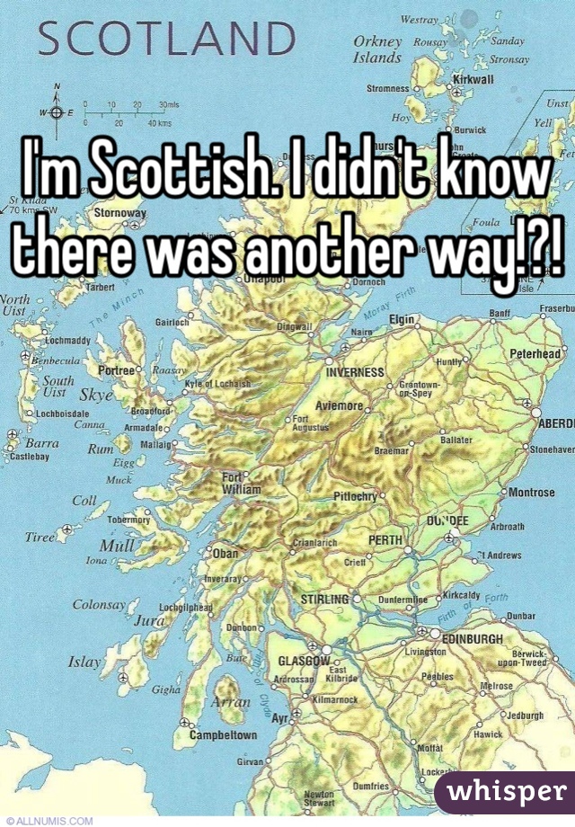 I'm Scottish. I didn't know there was another way!?!