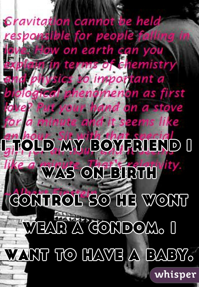 i told my boyfriend i was on birth control so he wont wear a condom. i want to have a baby. 