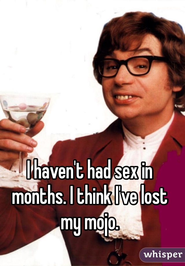 I haven't had sex in months. I think I've lost my mojo. 