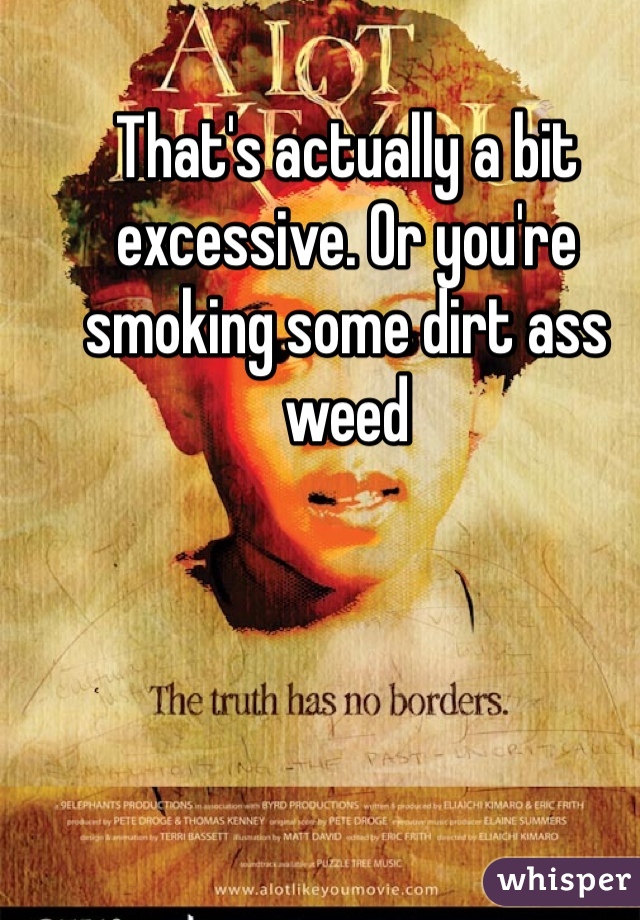 That's actually a bit excessive. Or you're smoking some dirt ass weed