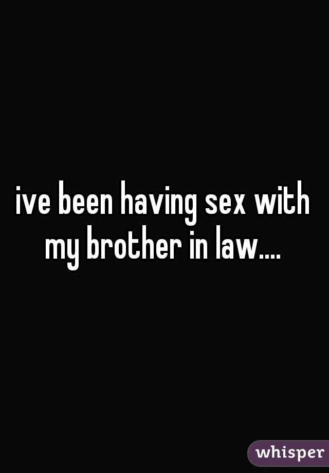 ive been having sex with my brother in law.... 