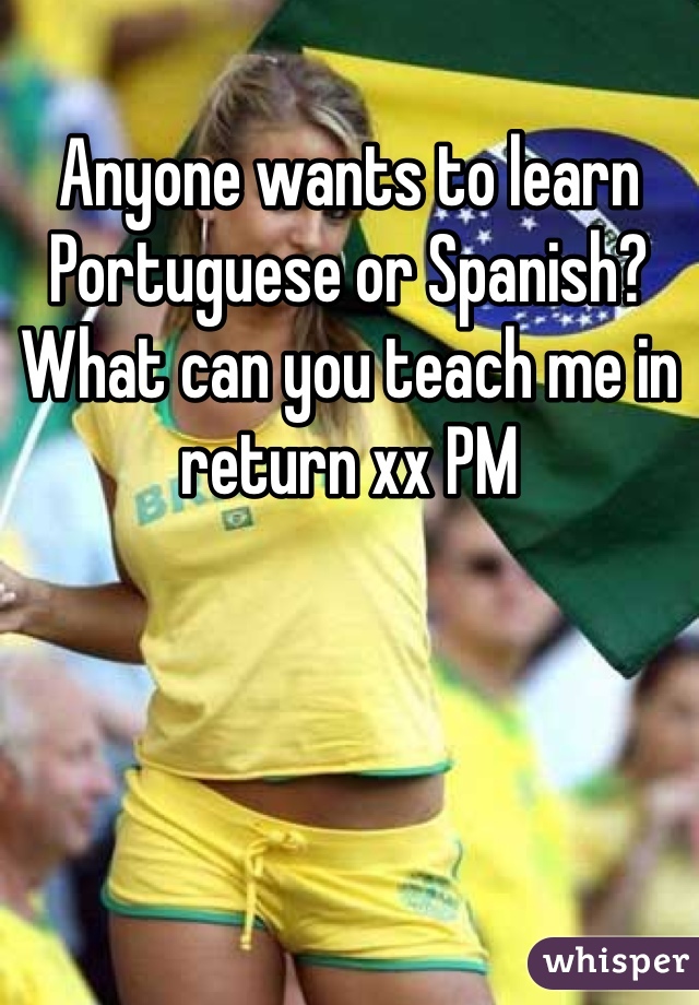 Anyone wants to learn Portuguese or Spanish? What can you teach me in return xx PM