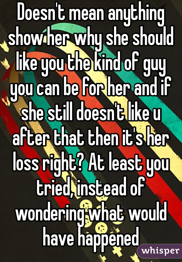 Doesn't mean anything show her why she should like you the kind of guy you can be for her and if she still doesn't like u after that then it's her loss right? At least you tried, instead of wondering what would have happened 