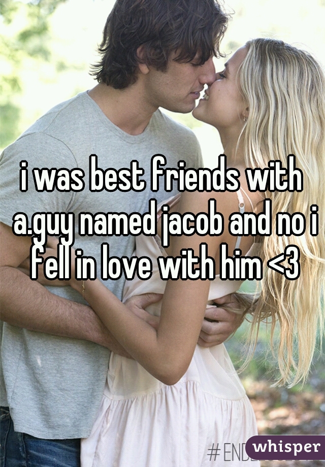 i was best friends with a.guy named jacob and no i fell in love with him <3