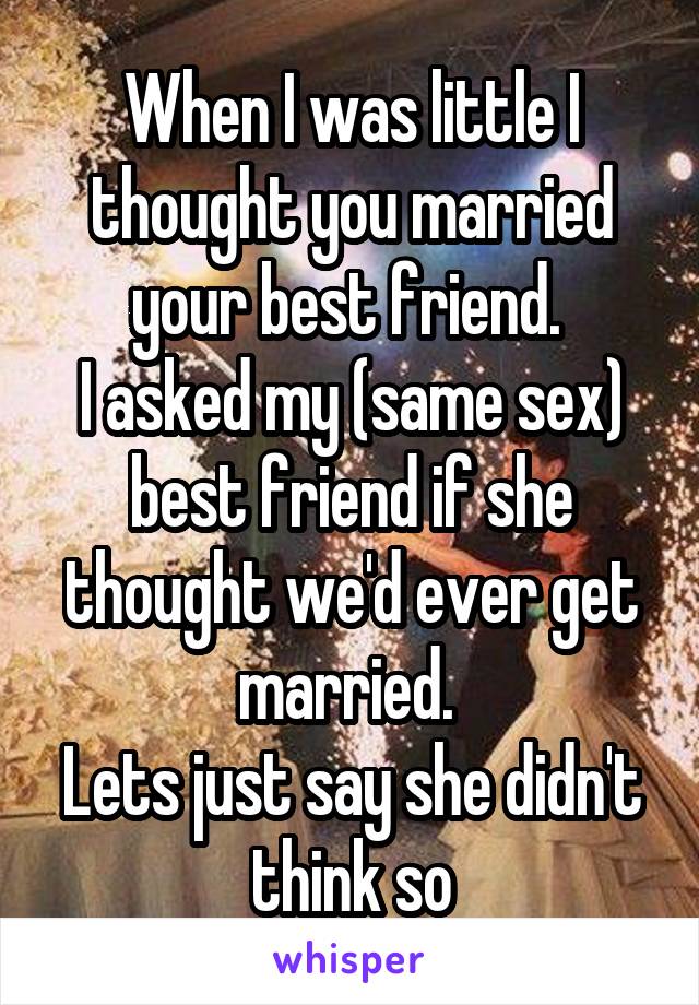 When I was little I thought you married your best friend. 
I asked my (same sex) best friend if she thought we'd ever get married. 
Lets just say she didn't think so