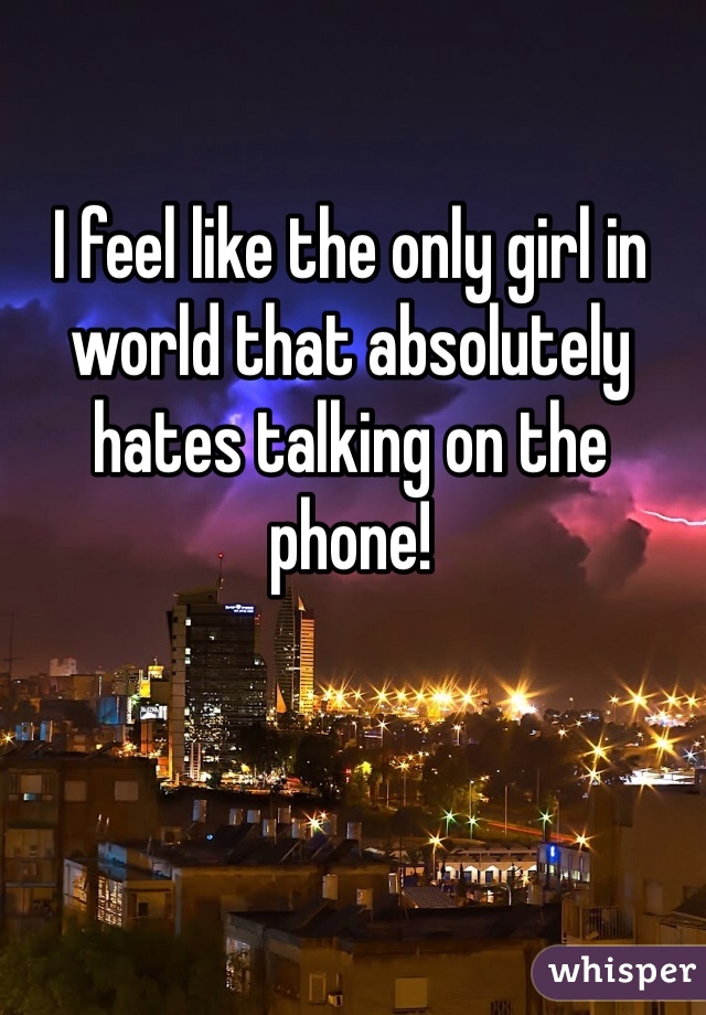 I feel like the only girl in world that absolutely hates talking on the phone!