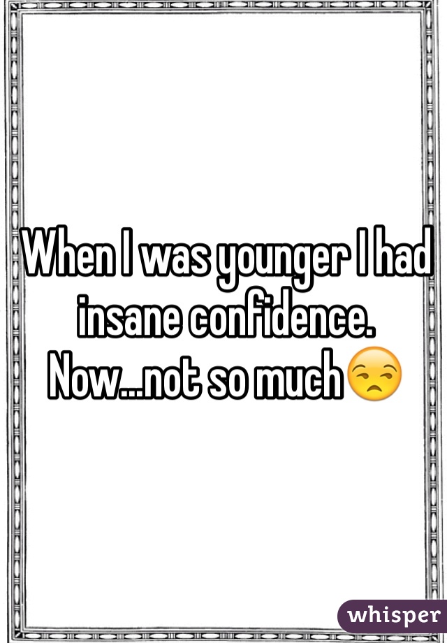 When I was younger I had insane confidence. Now...not so much😒