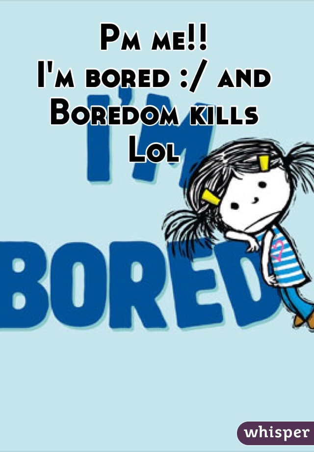 Pm me!!
I'm bored :/ and Boredom kills 
Lol