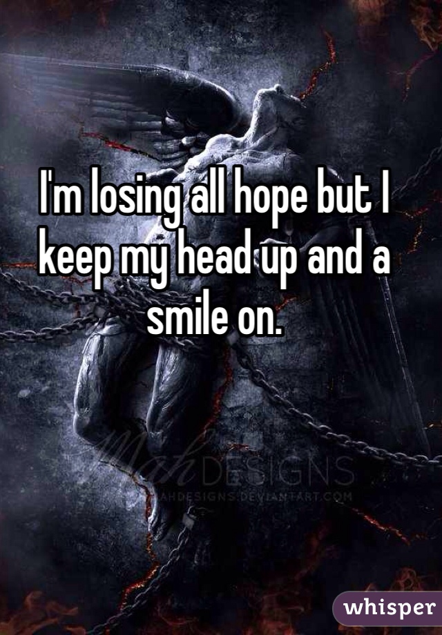 I'm losing all hope but I keep my head up and a smile on. 