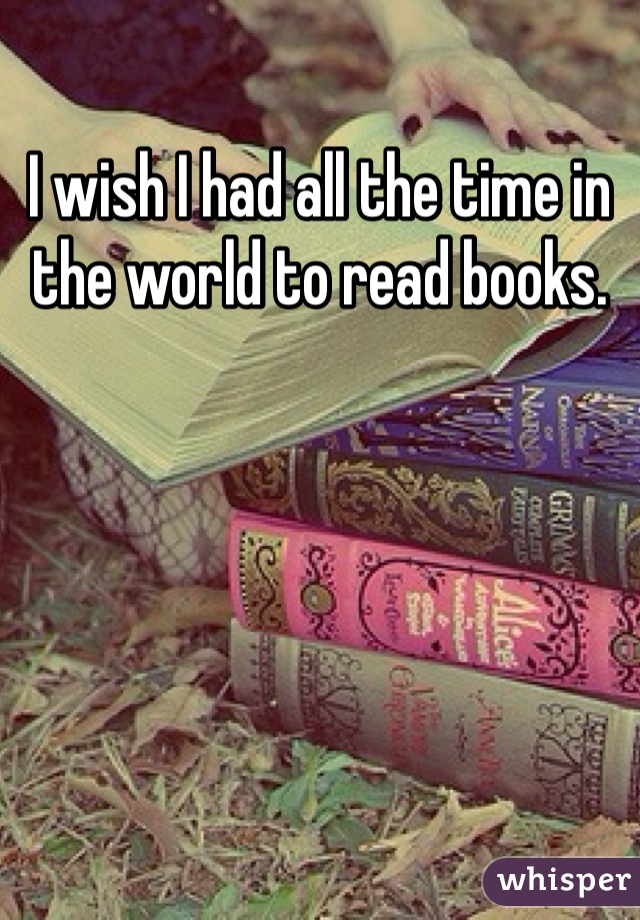 I wish I had all the time in the world to read books.