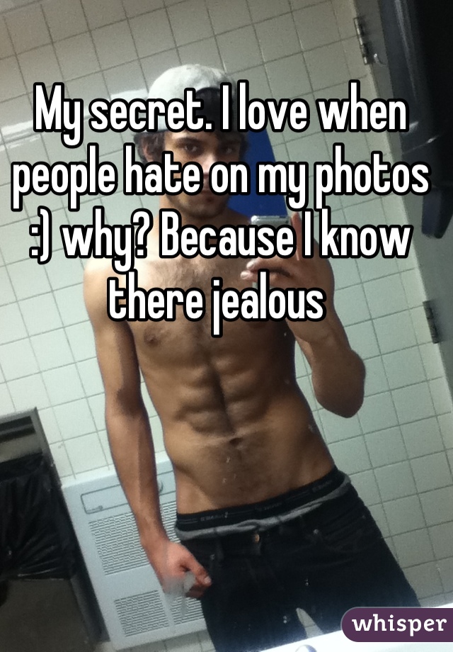 My secret. I love when people hate on my photos :) why? Because I know there jealous 