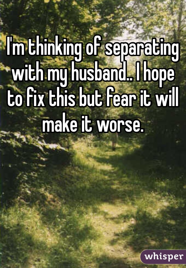 I'm thinking of separating with my husband.. I hope to fix this but fear it will make it worse.
