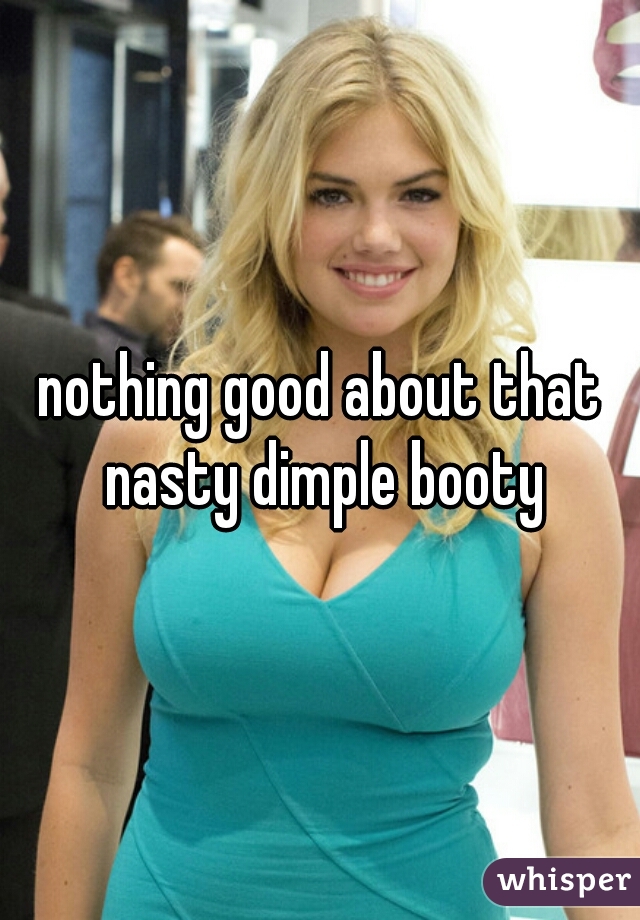 nothing good about that nasty dimple booty