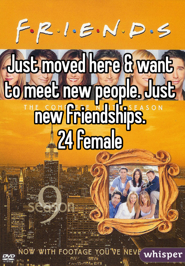 Just moved here & want to meet new people. Just new friendships. 
24 female 